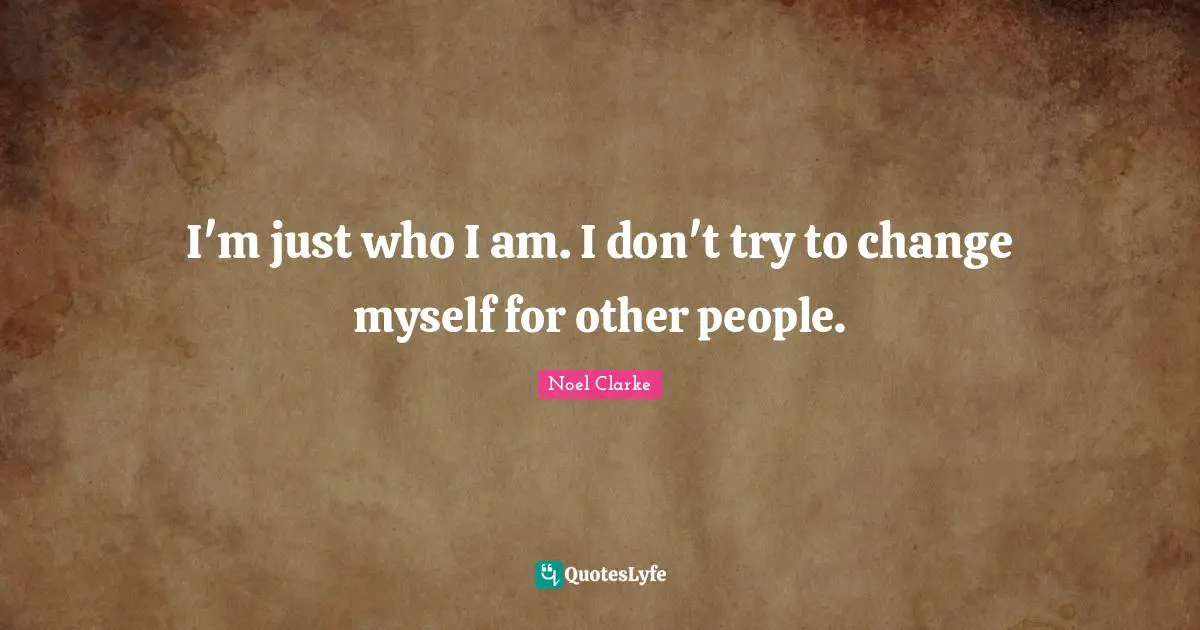 I'm just who I am. I don't try to change myself for other people.