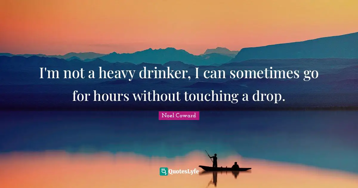Noel Coward Quotes: "I'm not a heavy drinker, I can sometimes go for hours without touching a drop."