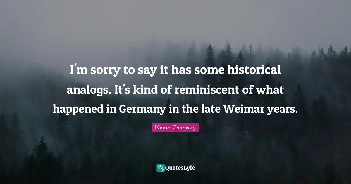 I'm sorry to say it has some historical analogs. It's kind of reminiscent of what happened in Germany in the late Weimar years.