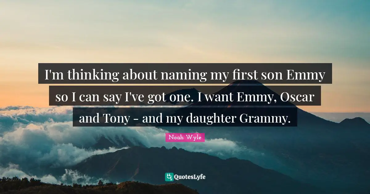 I'm thinking about naming my first son Emmy so I can say I've got one. I want Emmy, Oscar and Tony - and my daughter Grammy.