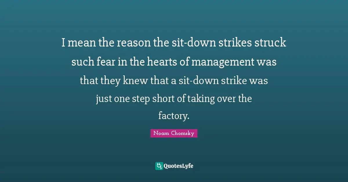 I mean the reason the sit-down strikes struck such fear in the hearts of management was that they knew that a sit-down strike was just one step short of taking over the factory.