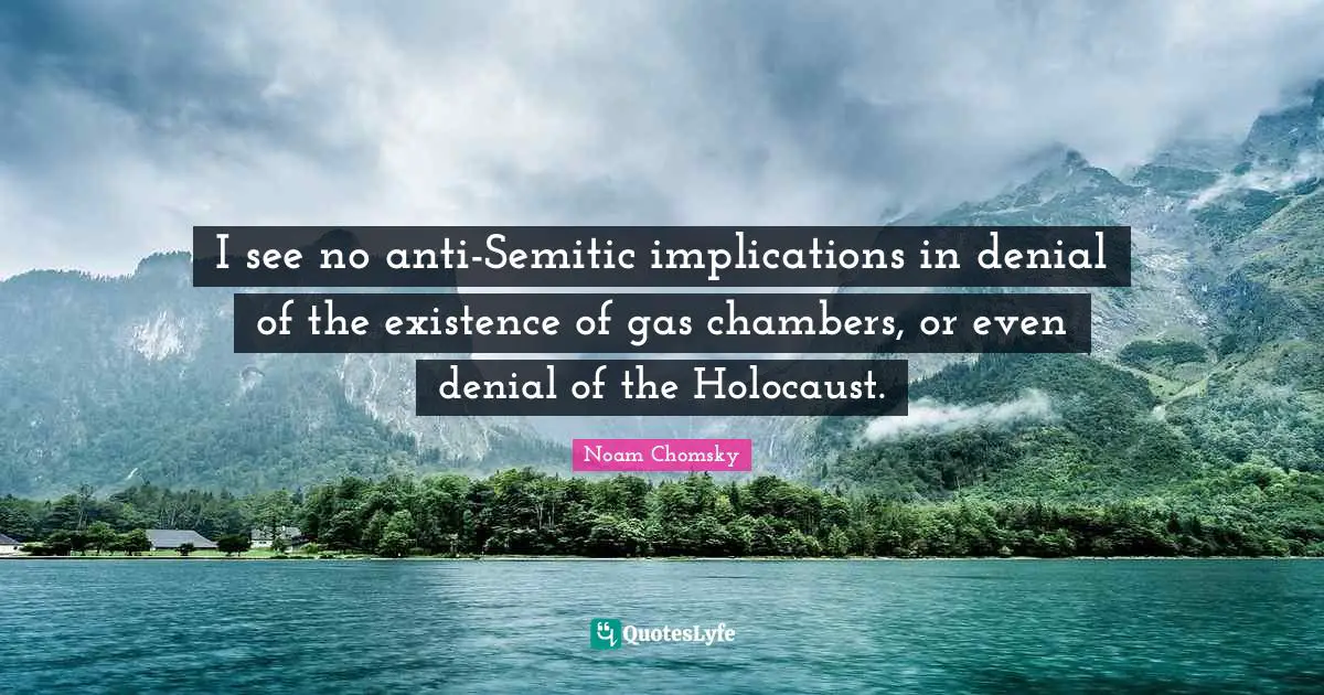 I see no anti-Semitic implications in denial of the existence of gas chambers, or even denial of the Holocaust.