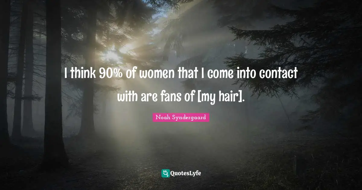 I think 90% of women that I come into contact with are fans of [my hair].