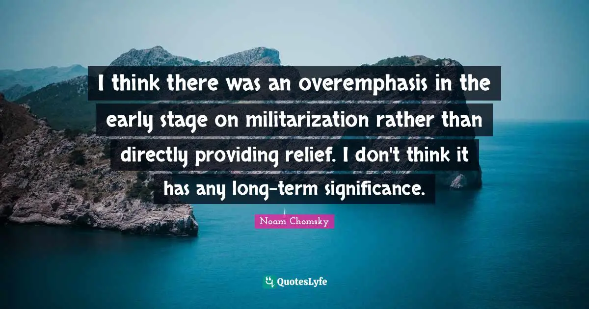 I think there was an overemphasis in the early stage on militarization rather than directly providing relief. I don't think it has any long-term significance.