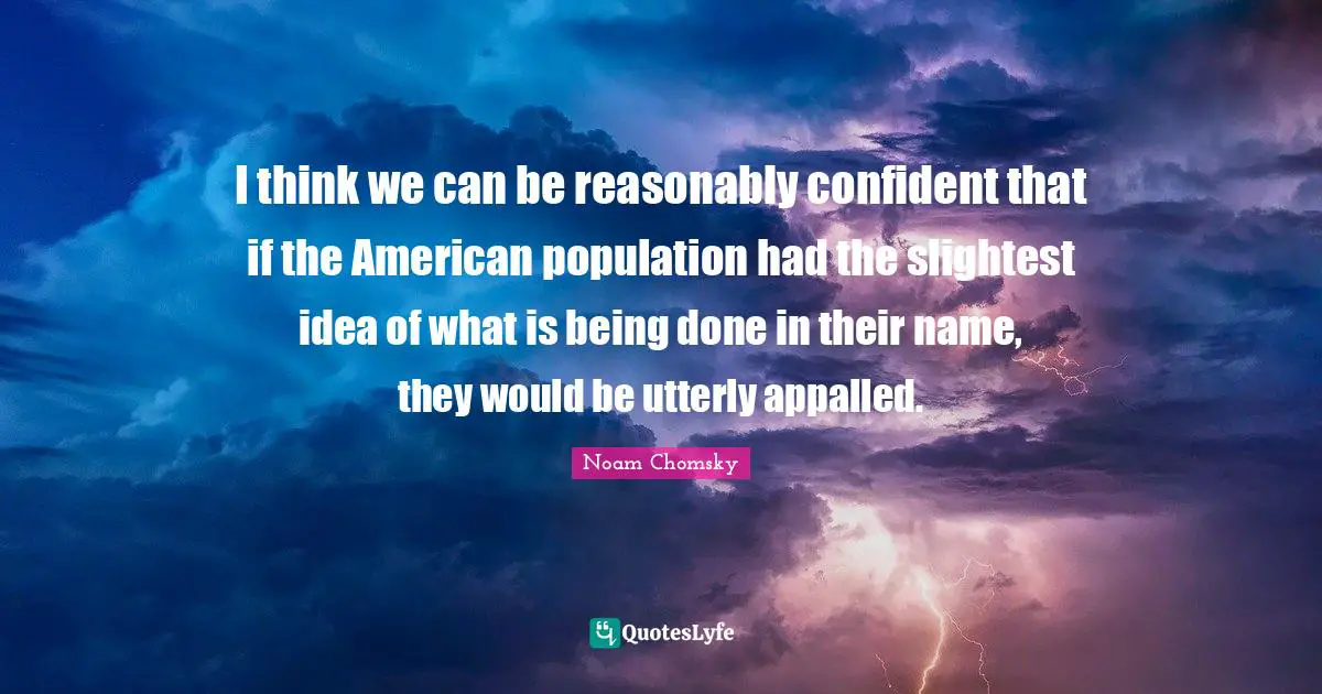 Being Done Quotes: "I think we can be reasonably confident that if the American population had the slightest idea of what is being done in their name, they would be utterly appalled."