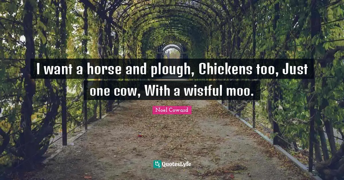I want a horse and plough, Chickens too, Just one cow, With a wistful moo.