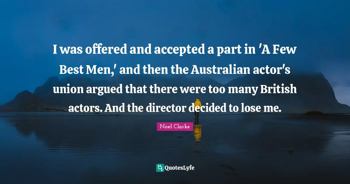 I was offered and accepted a part in 'A Few Best Men,' and then the Australian actor's union argued that there were too many British actors. And the director decided to lose me.