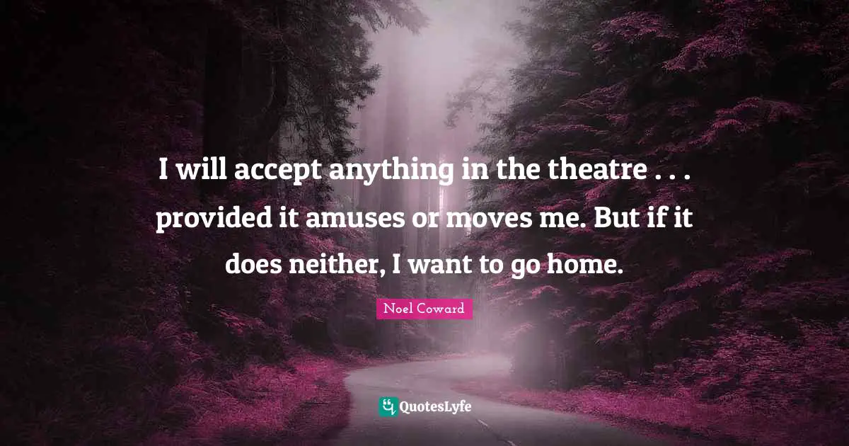 Noel Coward Quotes: "I will accept anything in the theatre . . . provided it amuses or moves me. But if it does neither, I want to go home."