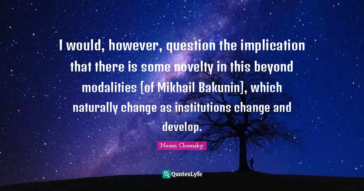 I would, however, question the implication that there is some novelty in this beyond modalities [of Mikhail Bakunin], which naturally change as institutions change and develop.