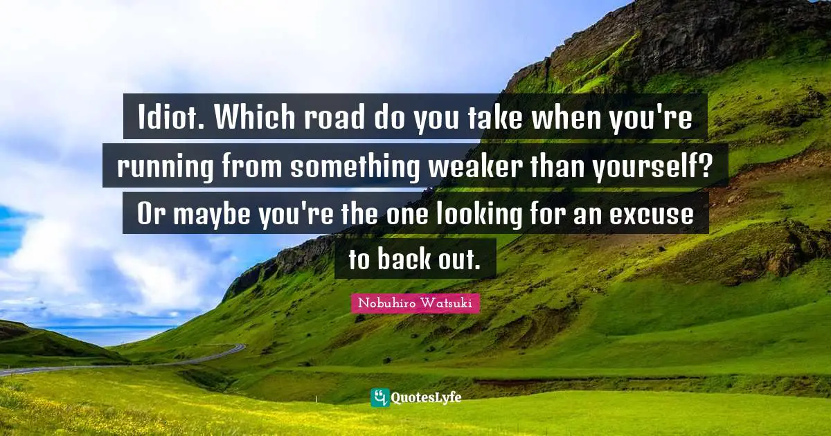 Idiot. Which road do you take when you're running from something weaker than yourself? Or maybe you're the one looking for an excuse to back out.