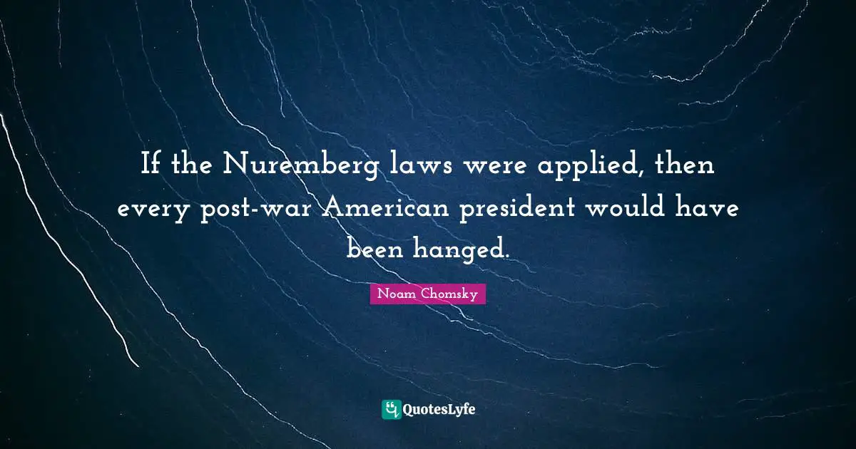 President Quotes: "If the Nuremberg laws were applied, then every post-war American president would have been hanged."