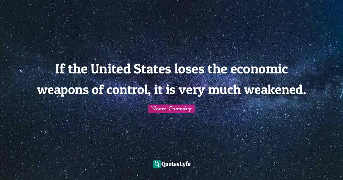 If the United States loses the economic weapons of control, it is very much weakened.