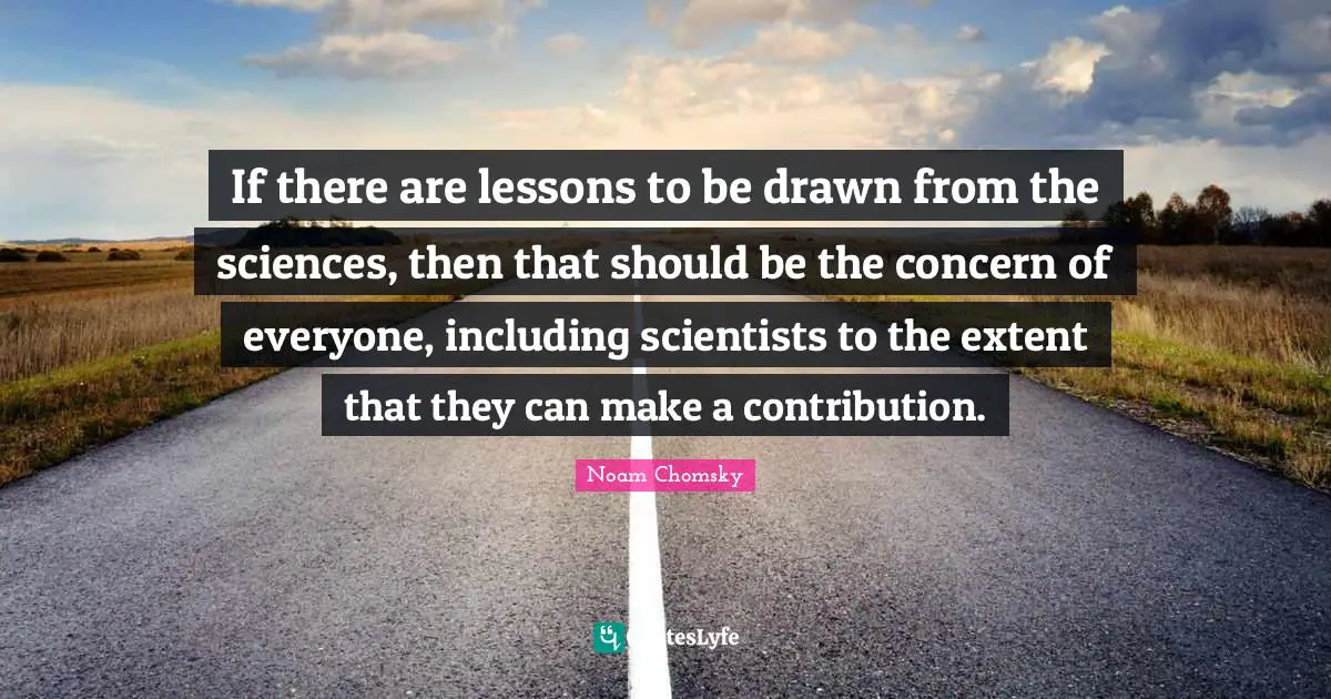 If there are lessons to be drawn from the sciences, then that should be the concern of everyone, including scientists to the extent that they can make a contribution.