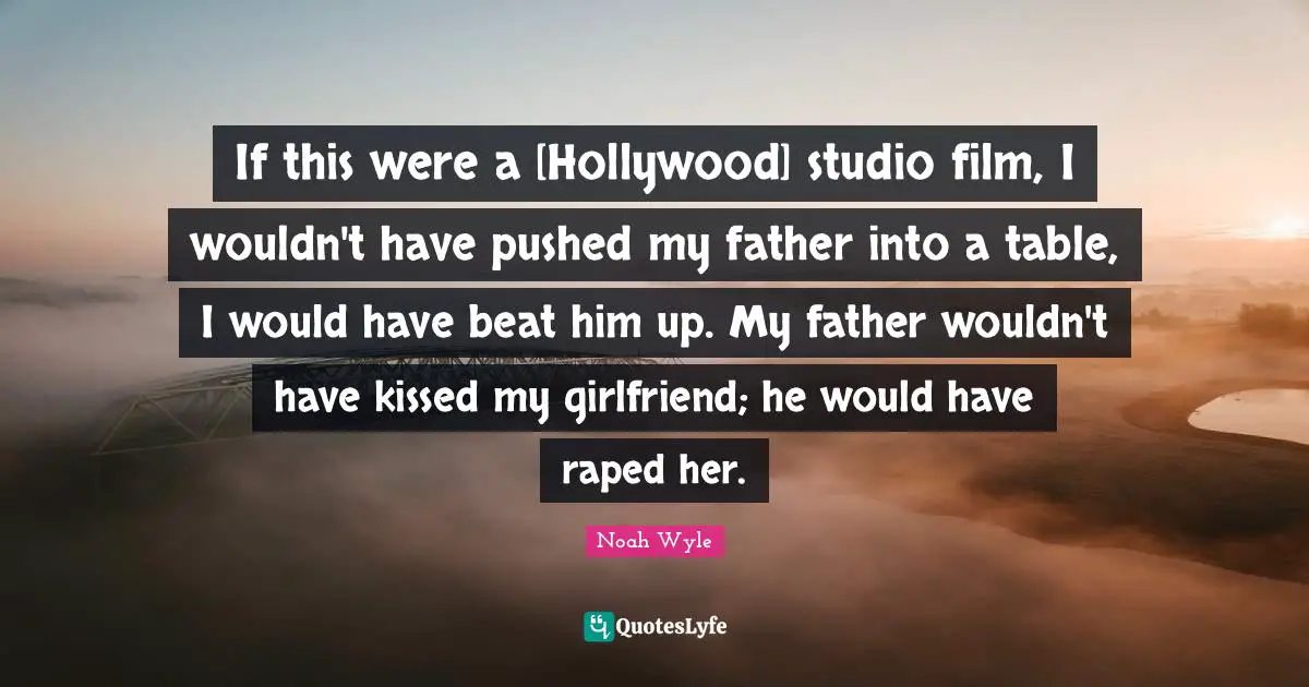 If this were a [Hollywood] studio film, I wouldn't have pushed my father into a table, I would have beat him up. My father wouldn't have kissed my girlfriend; he would have raped her.