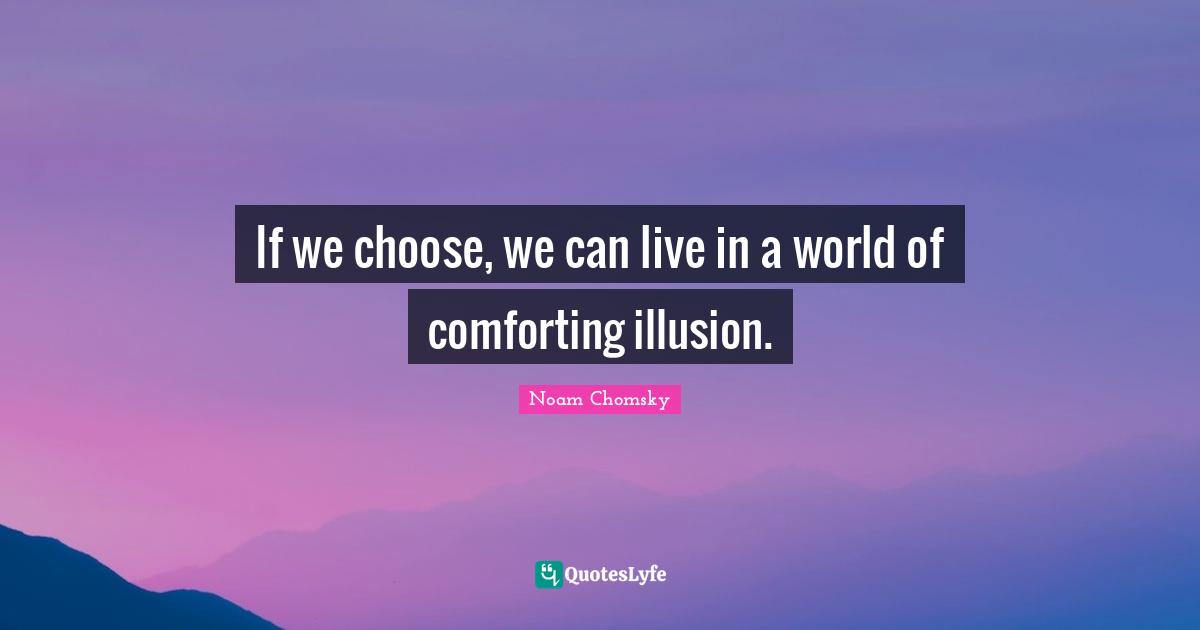 If we choose, we can live in a world of comforting illusion.