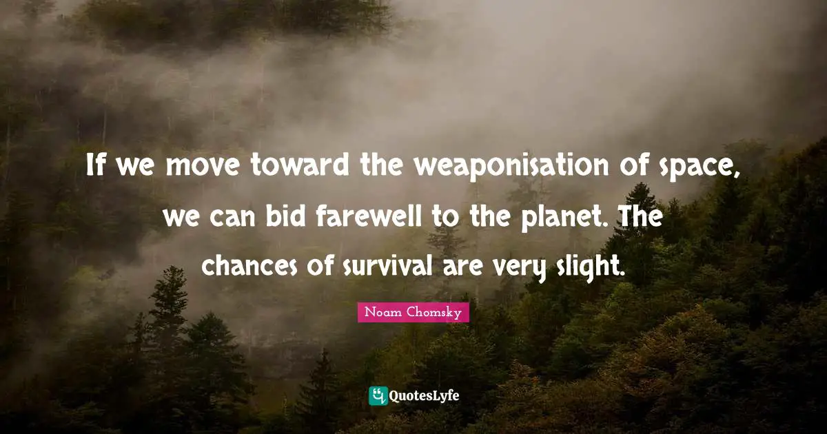If we move toward the weaponisation of space, we can bid farewell to the planet. The chances of survival are very slight.