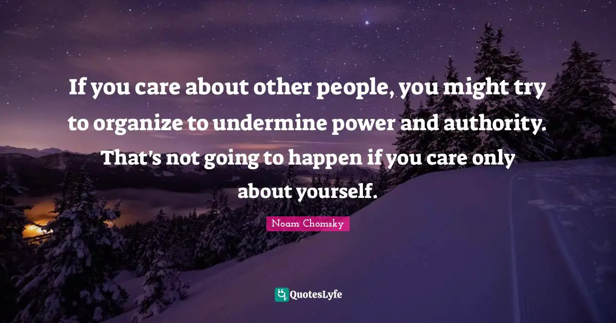 If you care about other people, you might try to organize to undermine power and authority. That's not going to happen if you care only about yourself.