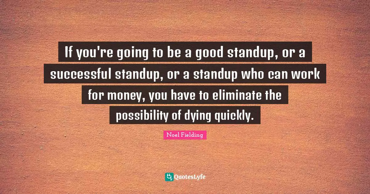 Noel Fielding Quotes: "If you're going to be a good standup, or a successful standup, or a standup who can work for money, you have to eliminate the possibility of dying quickly."