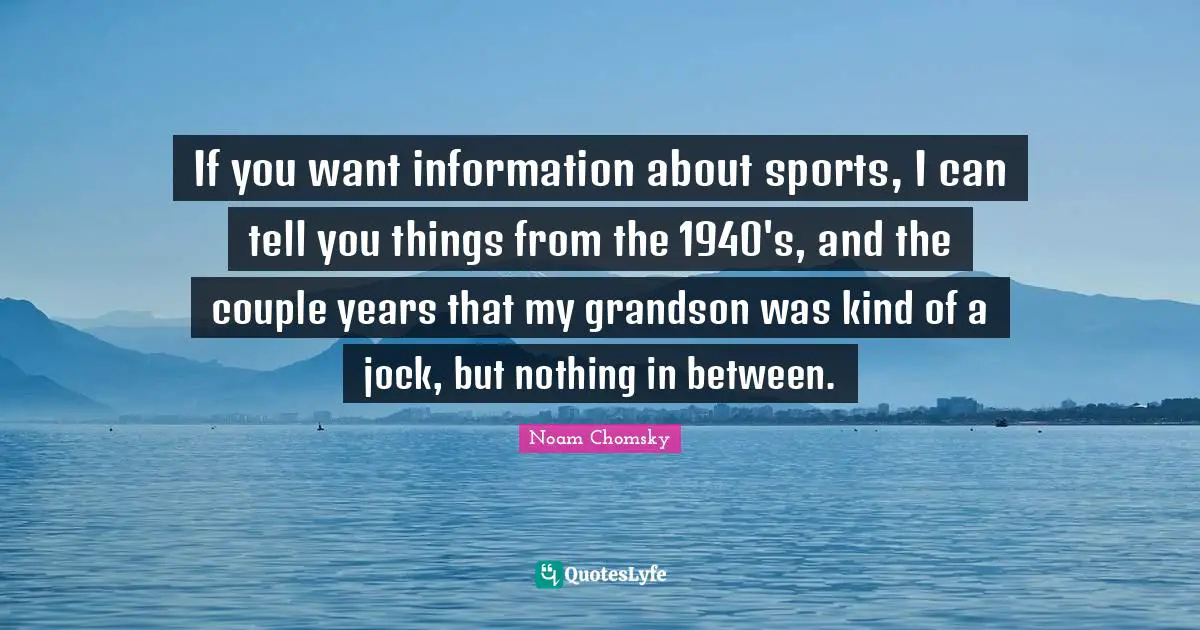 If you want information about sports, I can tell you things from the 1940's, and the couple years that my grandson was kind of a jock, but nothing in between.