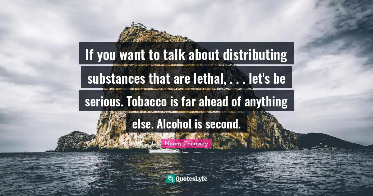 If you want to talk about distributing substances that are lethal, . . . let's be serious. Tobacco is far ahead of anything else. Alcohol is second.