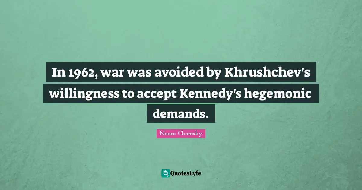 In 1962, war was avoided by Khrushchev's willingness to accept Kennedy's hegemonic demands.