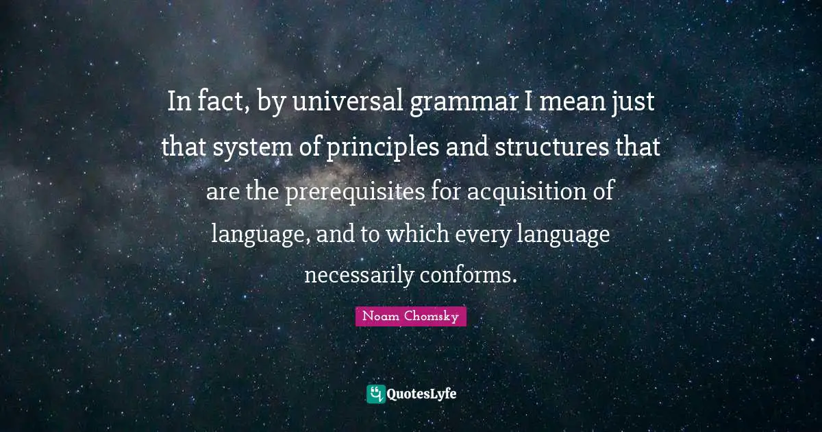 Prerequisites Quotes: "In fact, by universal grammar I mean just that system of principles and structures that are the prerequisites for acquisition of language, and to which every language necessarily conforms."