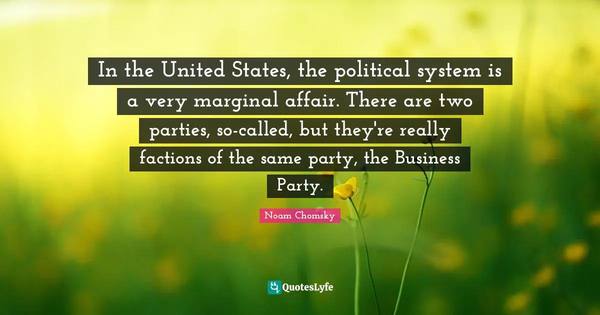 In the United States, the political system is a very marginal affair. There are two parties, so-called, but they're really factions of the same party, the Business Party.