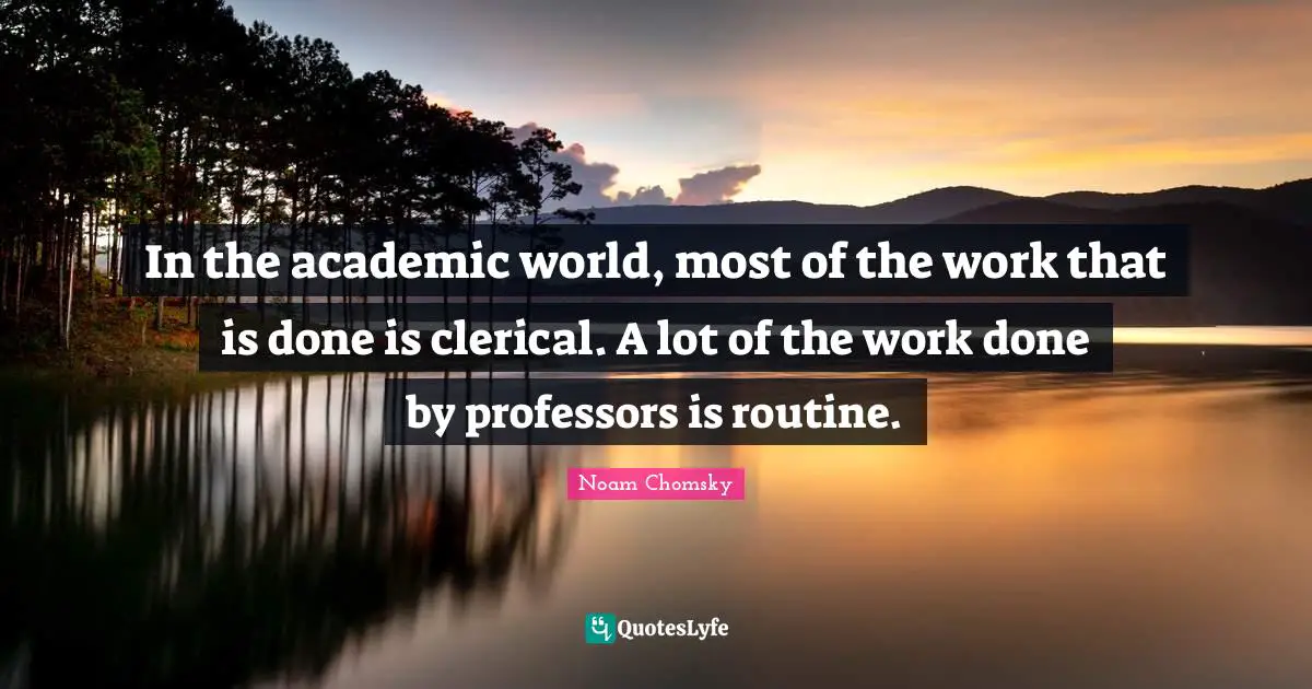 In the academic world, most of the work that is done is clerical. A lot of the work done by professors is routine.