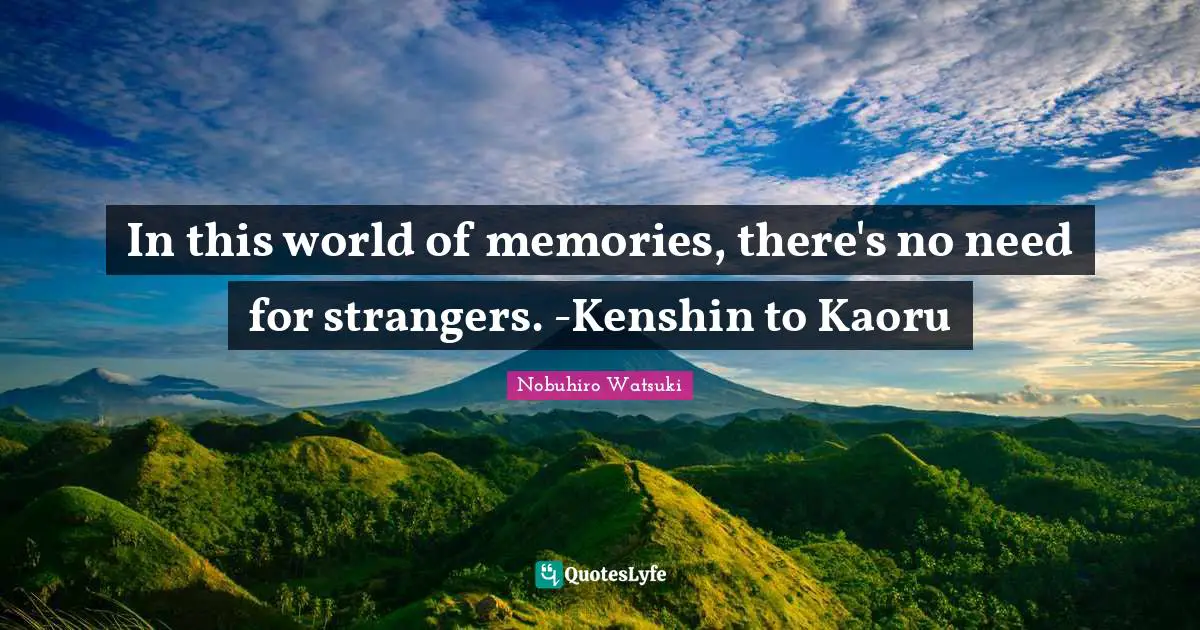In this world of memories, there's no need for strangers. -Kenshin to Kaoru