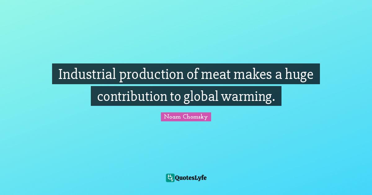 Industrial production of meat makes a huge contribution to global warming.