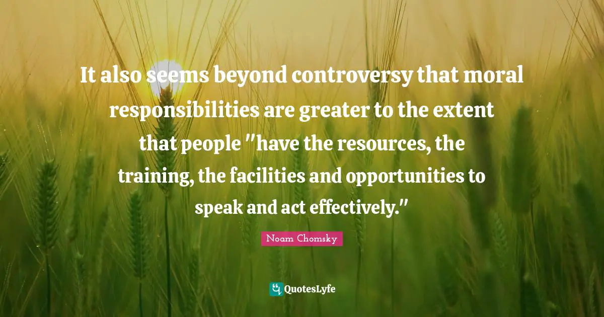It also seems beyond controversy that moral responsibilities are greater to the extent that people "have the resources, the training, the facilities and opportunities to speak and act effectively."