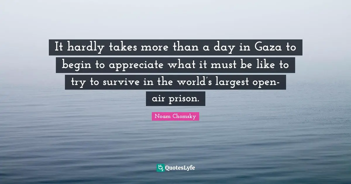 It hardly takes more than a day in Gaza to begin to appreciate what it must be like to try to survive in the world’s largest open-air prison.