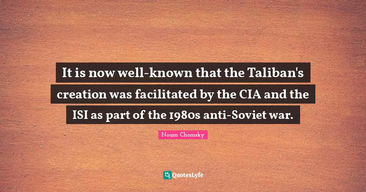 Cia Quotes: "It is now well-known that the Taliban's creation was facilitated by the CIA and the ISI as part of the 1980s anti-Soviet war."