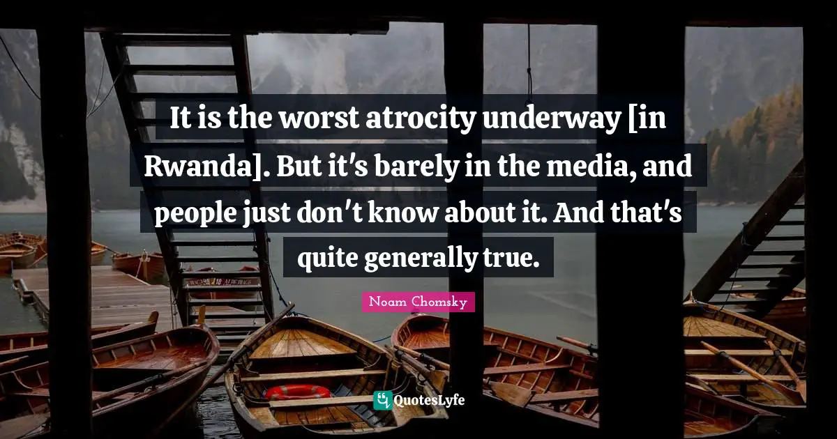 It is the worst atrocity underway [in Rwanda]. But it's barely in the media, and people just don't know about it. And that's quite generally true.