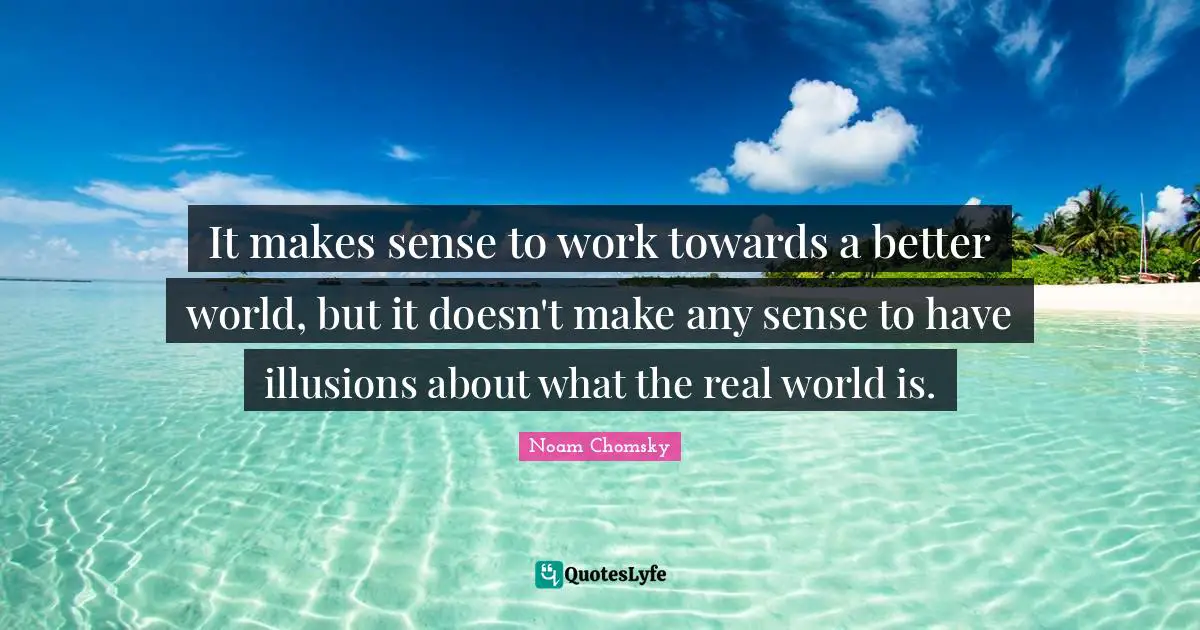 It makes sense to work towards a better world, but it doesn't make any sense to have illusions about what the real world is.