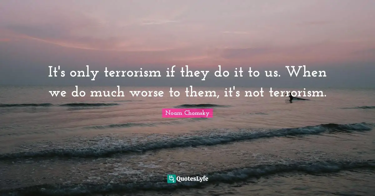 It's only terrorism if they do it to us. When we do much worse to them, it's not terrorism.