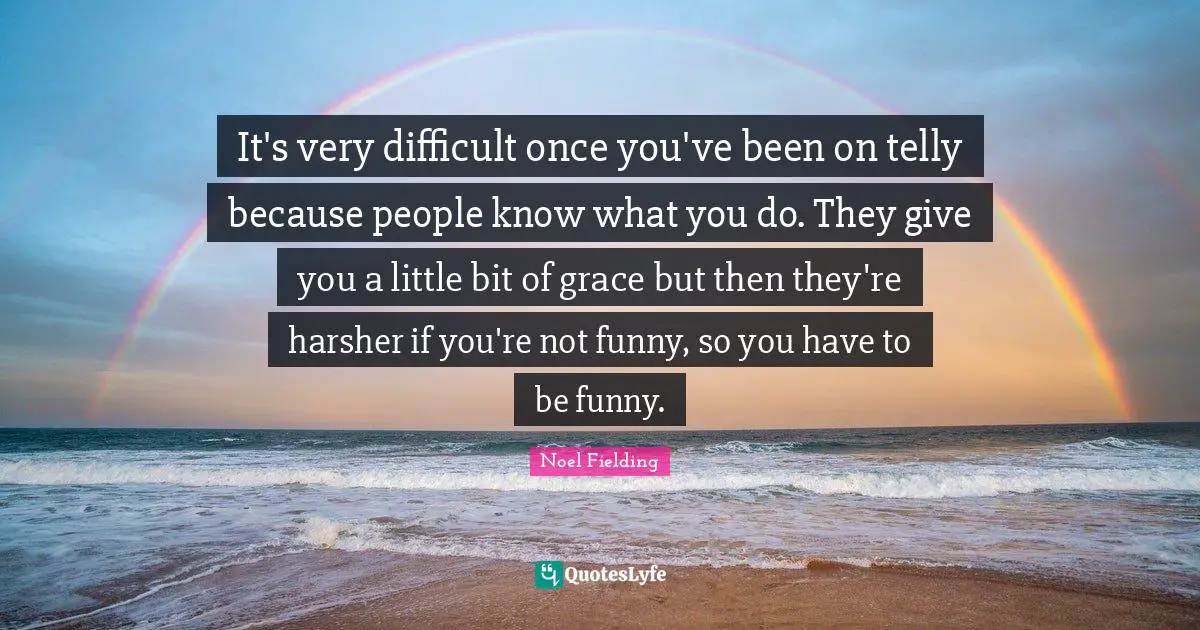 Noel Fielding Quotes: "It's very difficult once you've been on telly because people know what you do. They give you a little bit of grace but then they're harsher if you're not funny, so you have to be funny."