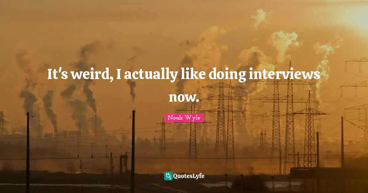 It's weird, I actually like doing interviews now.