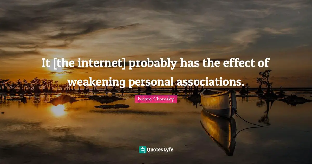 It [the internet] probably has the effect of weakening personal associations.