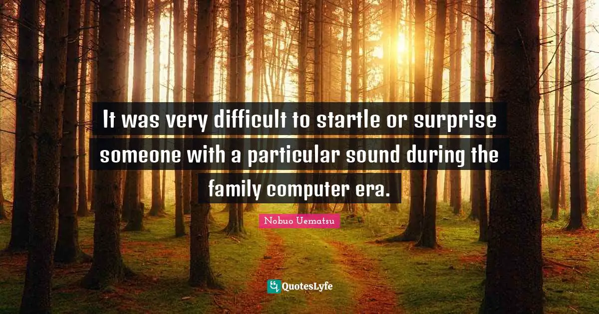 It was very difficult to startle or surprise someone with a particular sound during the family computer era.