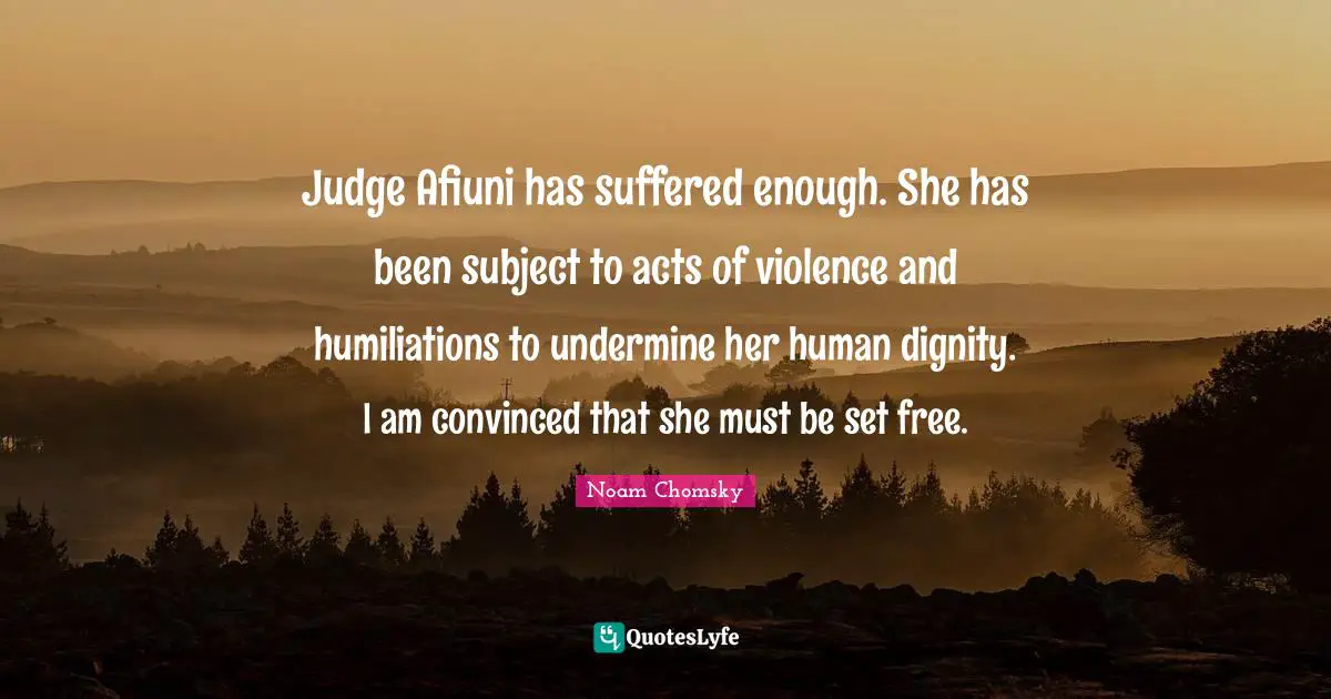 Judge Afiuni has suffered enough. She has been subject to acts of violence and humiliations to undermine her human dignity. I am convinced that she must be set free.