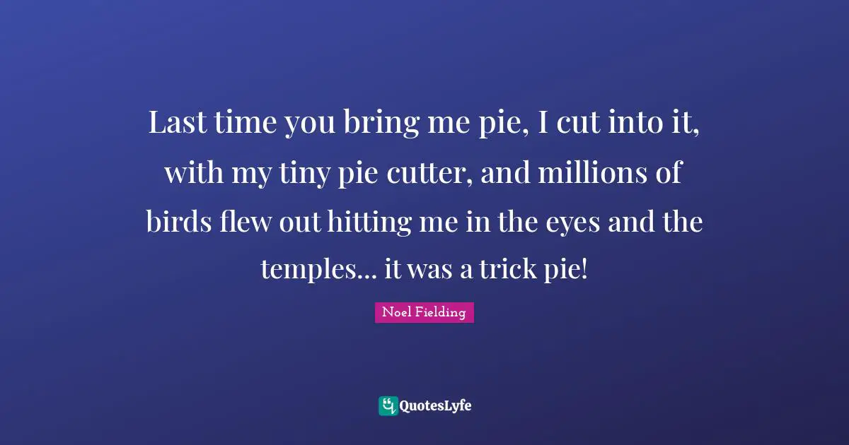 Noel Fielding Quotes: "Last time you bring me pie, I cut into it, with my tiny pie cutter, and millions of birds flew out hitting me in the eyes and the temples... it was a trick pie!"