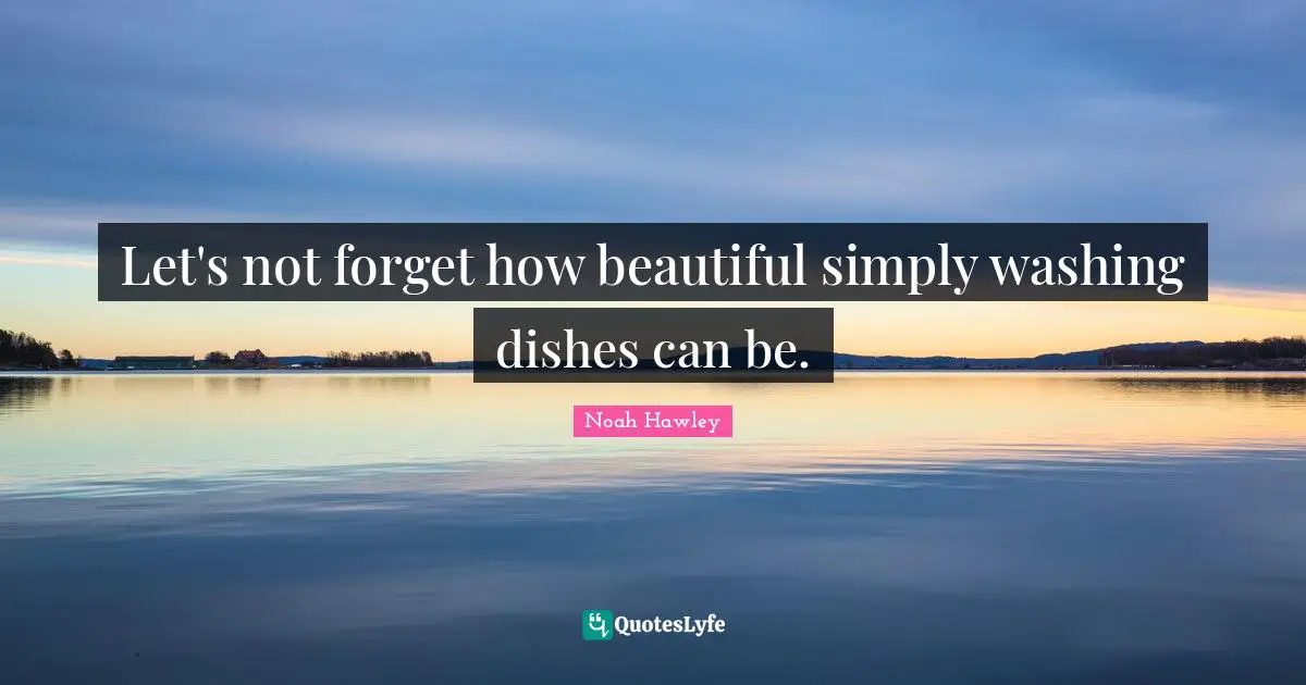 Let's not forget how beautiful simply washing dishes can be.