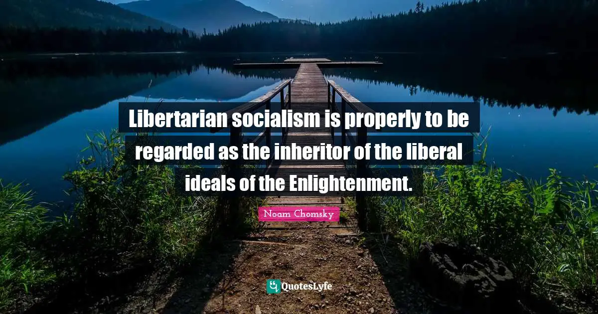Libertarian socialism is properly to be regarded as the inheritor of the liberal ideals of the Enlightenment.