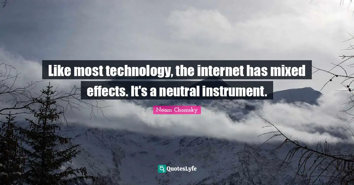Like most technology, the internet has mixed effects. It's a neutral instrument.