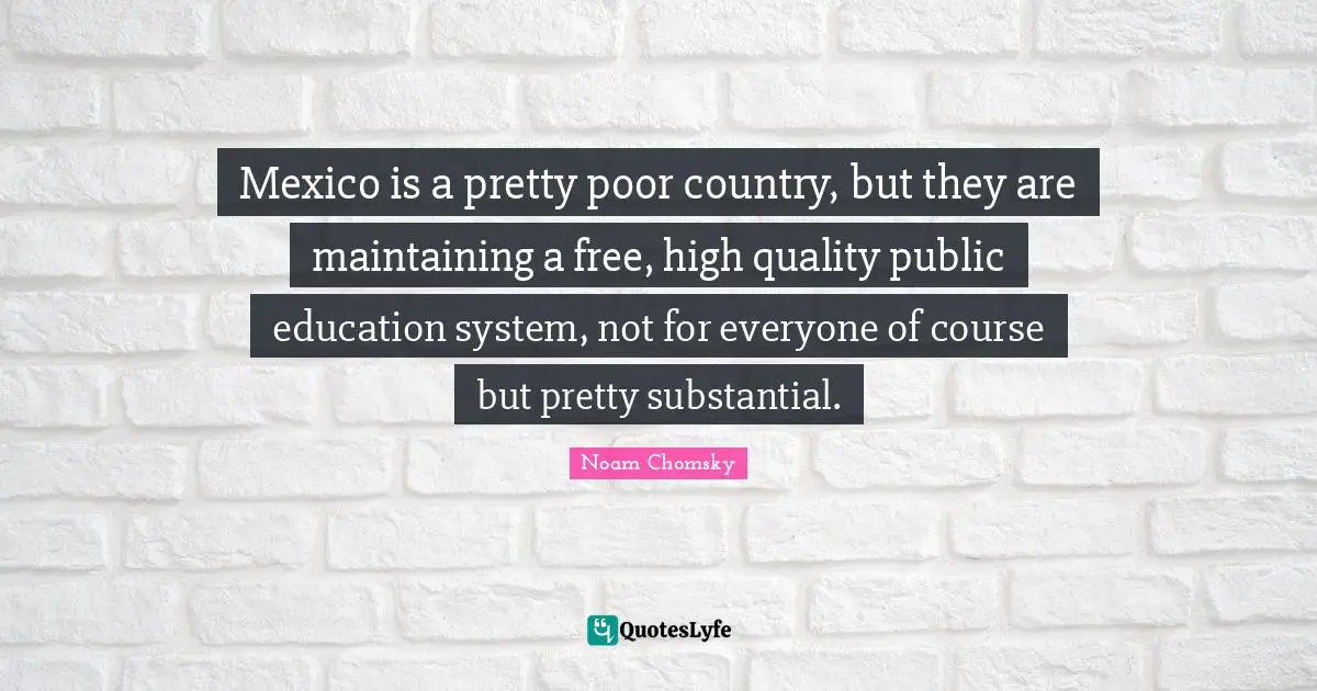 Mexico is a pretty poor country, but they are maintaining a free, high quality public education system, not for everyone of course but pretty substantial.