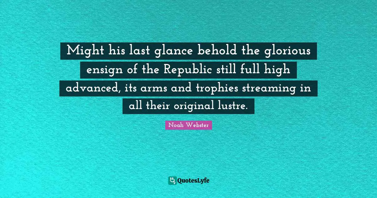 Might his last glance behold the glorious ensign of the Republic still full high advanced, its arms and trophies streaming in all their original lustre.