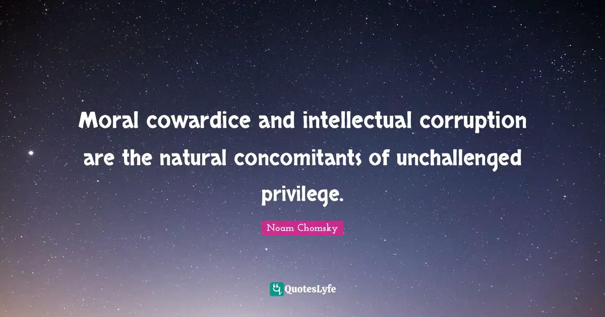 Moral cowardice and intellectual corruption are the natural concomitants of unchallenged privilege.
