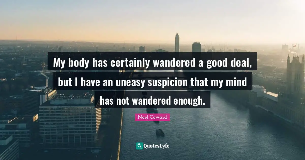 My body has certainly wandered a good deal, but I have an uneasy suspicion that my mind has not wandered enough.
