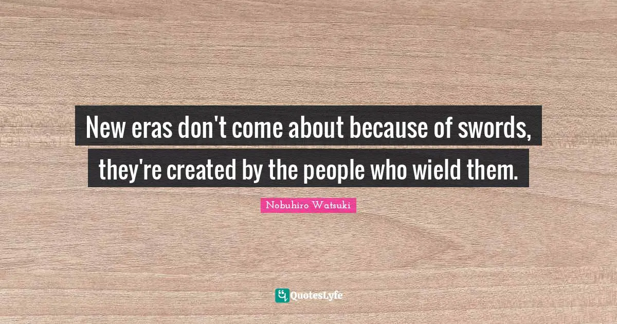 New eras don't come about because of swords, they're created by the people who wield them.